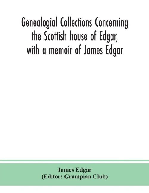 Genealogial collections concerning the Scottish house of Edgar, with a memoir of James Edgar - Paperback