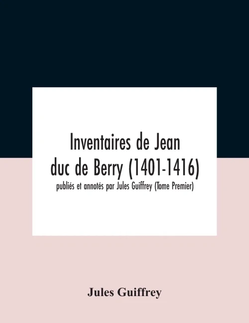 Inventaires De Jean Duc De Berry (1401-1416) Publiés Et Annotés Par Jules Guiffrey (Tome Premier) - Paperback