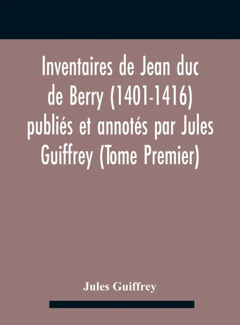 Inventaires De Jean Duc De Berry (1401-1416) Publiés Et Annotés Par Jules Guiffrey (Tome Premier) - Hardcover