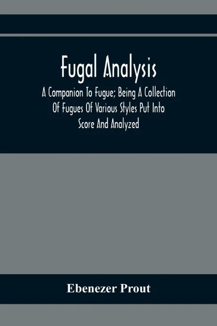 Fugal Analysis: A Companion To Fugue; Being A Collection Of Fugues Of Various Styles Put Into Score And Analyzed