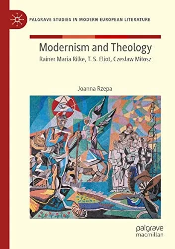 Modernism and Theology: Rainer Maria Rilke, T. S. Eliot, Czeslaw Milosz (Palgrave Studies in Modern European Literature)