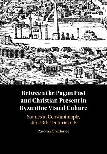 Between the Pagan Past and Christian Present in Byzantine Visual Culture: Statues in Constantinople, 4th-13th Centuries CE