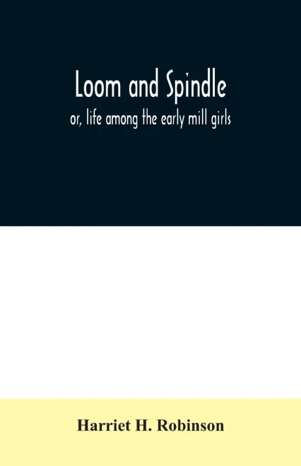Loom and spindle: or, life among the early mill girls ; with a sketch of "The Lowell Offering" and some of its contributors