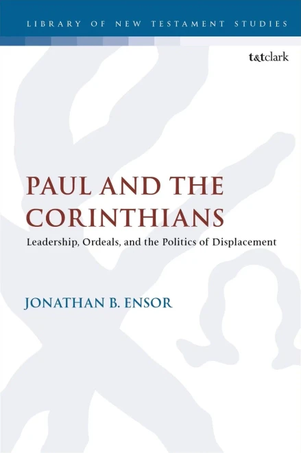 Paul and the Corinthians: Leadership, Ordeals, and the Politics of Displacement (The Library of New Testament Studies, 652)