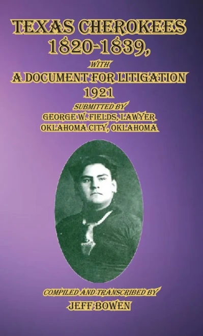 Texas Cherokees 1820-1839: with A Document For Litigation, 1921 Submitted by George W. Fields, Lawyer, Oklahoma City, Oklahoma