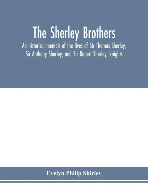 The Sherley brothers, an historical memoir of the lives of Sir Thomas Sherley, Sir Anthony Sherley, and Sir Robert Sherley, knights