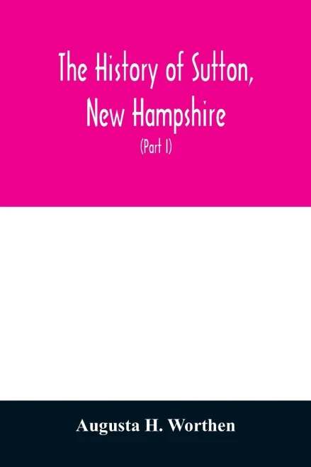 The history of Sutton, New Hampshire: consisting of the historical collections of Erastus Wadleigh, Esq., and A. H. Worthen (Part I)