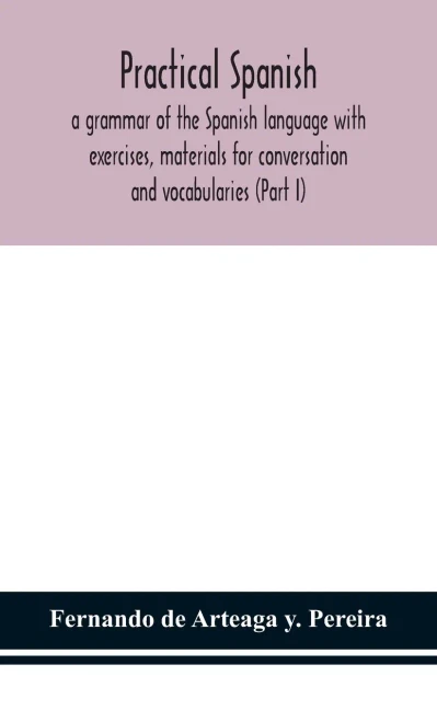 Practical Spanish, a grammar of the Spanish language with exercises, materials for conversation and vocabularies (Part I) - Hardcover