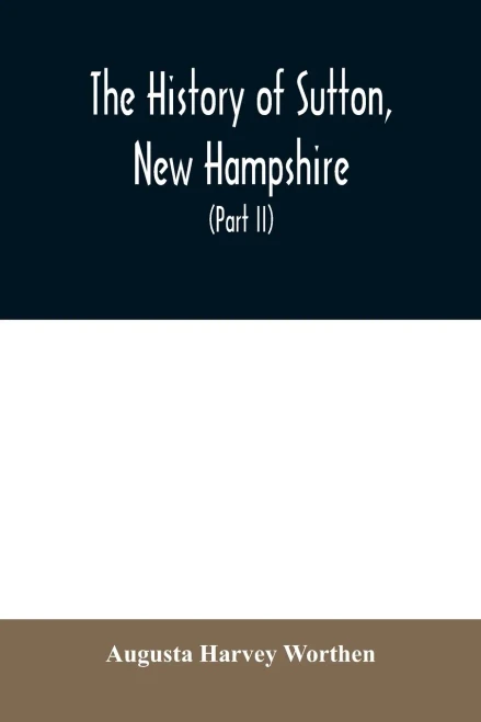 The history of Sutton, New Hampshire: consisting of the historical collections of Erastus Wadleigh, esq., and A. H. Worthen (Part II)