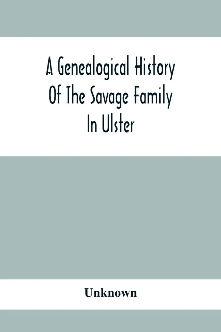 A Genealogical History Of The Savage Family In Ulster; Being A Revision And Enlargement Of Certain Chapters Of The Savages Of The Ards,