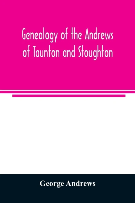 Genealogy of the Andrews of Taunton and Stoughton, Mass., descendants of John and Hannah Andrews, of Boston, Massachusetts, 1656 to 1886