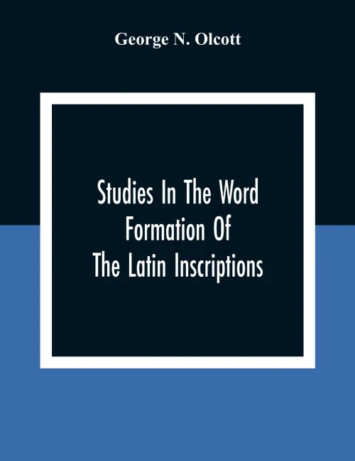 Studies In The Word Formation Of The Latin Inscriptions, Substantives And Adjectives, With Special Reference To The Latin Sermo Vulgaris