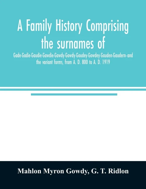 A family history comprising the surnames of Gade-Gadie-Gaudie-Gawdie-Gawdy-Gowdy-Goudey-Gowdey-Gauden-Gaudern-and the variant forms, from A. D. 800 to A. D. 1919