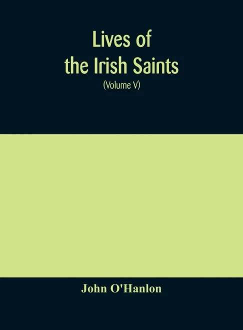 Lives of the Irish Saints: with special festivals, and the commemorations of holy persons Compiled From Calendars. Martyrologies, and Darious Sources (Volume V) - Hardcover
