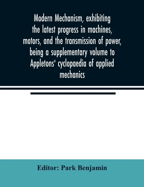 Modern mechanism, exhibiting the latest progress in machines, motors, and the transmission of power, being a supplementary volume to Appletons' cyclopaedia of applied mechanics