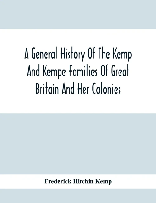 A General History Of The Kemp And Kempe Families Of Great Britain And Her Colonies, With Arms, Pedigrees, Portraits, Illustrations Of Seats, ... Documents, Old Jewels, Curios, Etc.