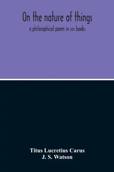 On The Nature Of Things; A Philosophical Poem In Six Books. Literally Translated Into English Prose By John Selby Watson; To Which Is Adjoined The Poetical Version Of John Mason Good