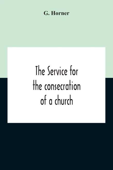 The Service For The Consecration Of A Church And Altar According To The Coptic Rite Edited With Translations From A Coptic And Arabic Manuscript Of A.D. I307 For The Bishop Of Salisbury