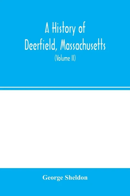 A history of Deerfield, Massachusetts: the times when and the people by whom it was settled, unsettled and resettled: with a special study of the ... Valley. With genealogies (Volume II)