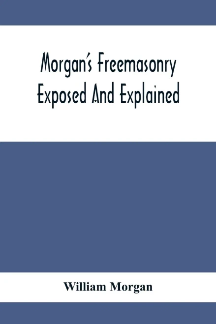 Morgan'S Freemasonry Exposed And Explained; Showing The Origin, History And Nature Of Masonry, Its Effects On The Government, And The Christian ... A Clear And Correct View Of The Manner O