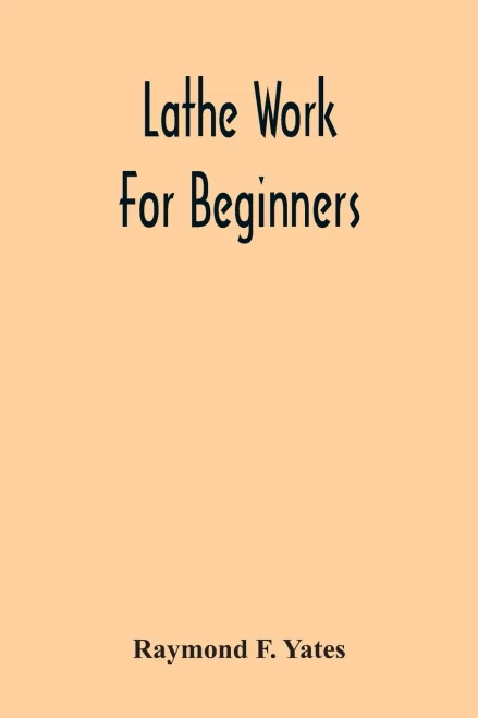 Lathe Work For Beginners; A Practical Treatise On Lathe Work With Complete Instructions For Properly Using The Various Tools, Including Complete ... Wood Turning, Metal Spinning, Etc., And