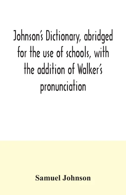 Johnson's dictionary, abridged for the use of schools, with the addition of Walker's pronunciation; an abstract of his principles of English ... of Greek, Latin, and scripture proper names