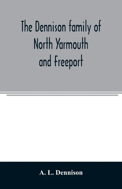 The Dennison family of North Yarmouth and Freeport, Maine, descended from George Dennison, l699-1747 of Annisquam, Mass. Abner Dennison and ... and descendants, with an account of the early