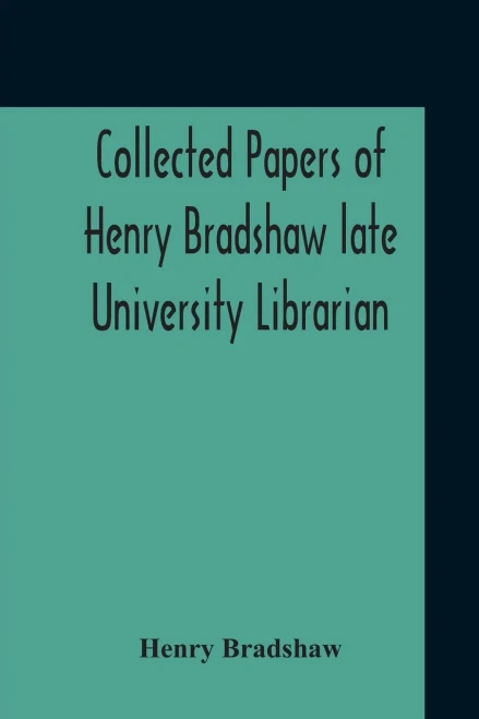 Collected Papers Of Henry Bradshaw Late University Librarian; Comprising Memoranda; Communications, Read Before The Cambridge Antiquarian Society; ... And Two Papers Not Previously Published