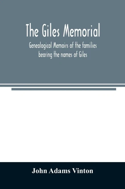 The Giles memorial. Genealogical memoirs of the families bearing the names of Giles, Gould, Holmes, Jennison, Leonard, Lindall, Curwen, Marshall, ... Very, Tarr and other families, with a hi