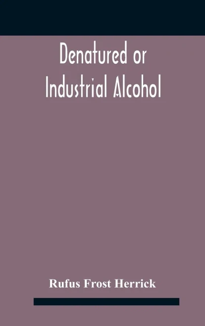 Denatured or industrial alcohol; a treatise on the history, manufacture, composition, uses, and possibilities of industrial alcohol in the various ... the same, including the United States Wi