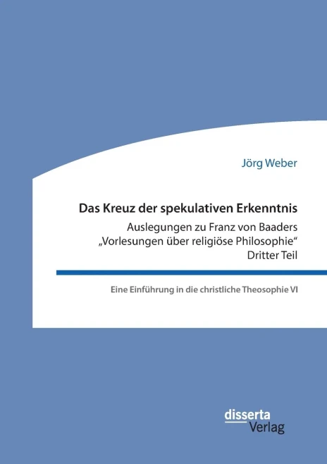 Das Kreuz der spekulativen Erkenntnis. Auslegungen zu Franz von Baaders "Vorlesungen Uber religiöse Philosophie. Dritter Teil. Eine EinfUhrung in die christliche Theosophie VI (German Edition)