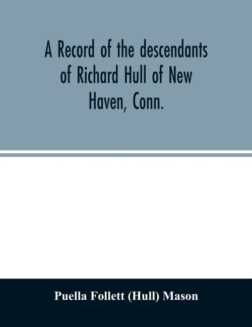 A record of the descendants of Richard Hull of New Haven, Conn.; Containing the names of over One Hundred and Thirty Families and Six Hundred and ... of Two Hundred and Sixty Years in America.