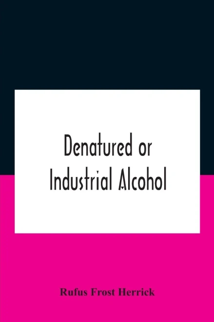 Denatured Or Industrial Alcohol; A Treatise On The History, Manufacture, Composition, Uses, And Possibilities Of Industrial Alcohol In The Various ... The Same, Including The United States Wit