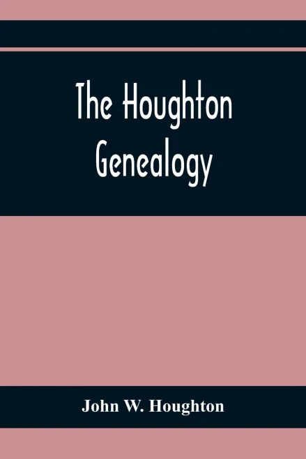 The Houghton Genealogy: The Descendants Of Ralph And John Houghton Of Lancaster, Massachusetts; With An Introduction Giving The Houghton Families In ... 1065, To Lord Henry Bold Houghton, 1848