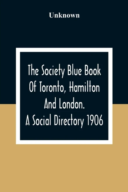 The Society Blue Book Of Toronto, Hamilton And London. A Social Directory; A Reliable Directory To Over 4,000 Of The Elite Families Of Toronto, ... And By Streets, With Much Additional Informat