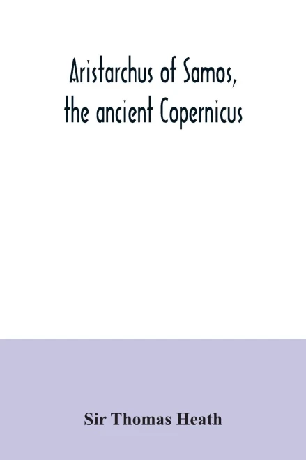 Aristarchus of Samos, the ancient Copernicus ; a history of Greek astronomy to Aristarchus, together with Aristarchus's Treatise on the sizes and ... a new Greek text with translation and notes