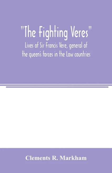 The Fighting Veres Lives of Sir Francis Vere, general of the queen's forces in the Low countries, governor of the Brill and of Portsmouth, and of Sir ... governor of the Brill, master-general of