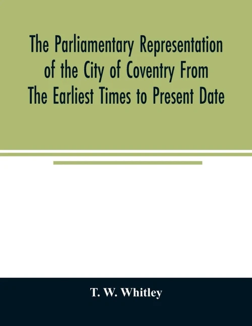 The parliamentary representation of the city of Coventry from the earliest times to present date; Being an Account of the Various Elections, Contests, ... Songs, &c. Forming the Political Annals