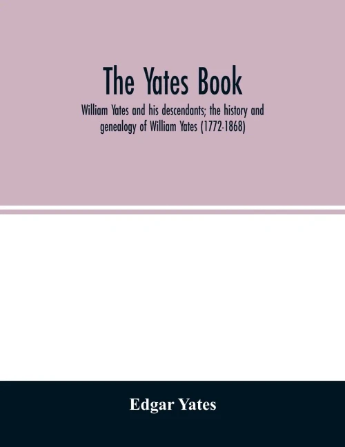 The Yates book: William Yates and his descendants; the history and genealogy of William Yates (1772-1868) of Greenwood, Me., and his wife, who was ... of her descent from Robert Morgan of Beverly
