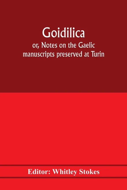 Goidilica; or, Notes on the Gaelic manuscripts preserved at Turin, Milan, Berne, Leyden, the monastery of S. Paul, Carinthia, and Cambridge, with ... and the Old-Irish notes in the Book of Armagh