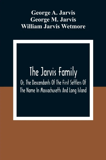 The Jarvis Family: Or, The Descendants Of The First Settlers Of The Name In Massachusetts And Long Island, And Those Who Have More Recently Settled In ... Of The United States And British America