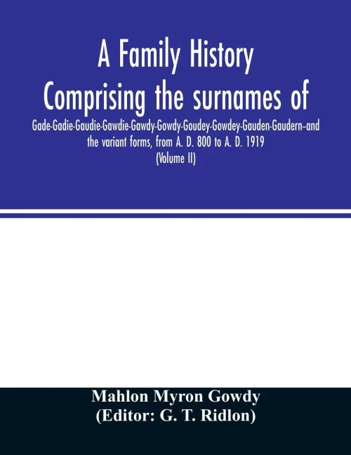 A family history comprising the surnames of Gade-Gadie-Gaudie-Gawdie-Gawdy-Gowdy-Goudey-Gowdey-Gauden-Gaudern-and the variant forms, from A. D. 800 to ... Documents; Parish Registers; Town and Co
