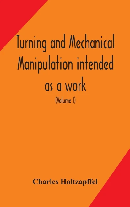 Turning and mechanical manipulation intended as a work of general reference and practical instruction on the lathe, and the various mechanical pursuits followed by amateurs (Volume I) - Hardcover
