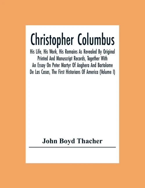 Christopher Columbus: His Life, His Work, His Remains As Revealed By Original Printed And Manuscript Records, Together With An Essay On Peter Martyr ... The First Historians Of America (Volume I)