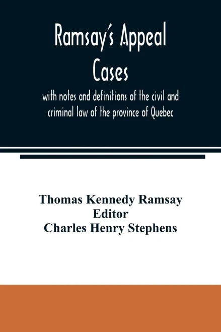 Ramsay's appeal cases, with notes and definitions of the civil and criminal law of the province of Quebec: including a large number of decisions in ... of the year 1887 : to which is appended a li