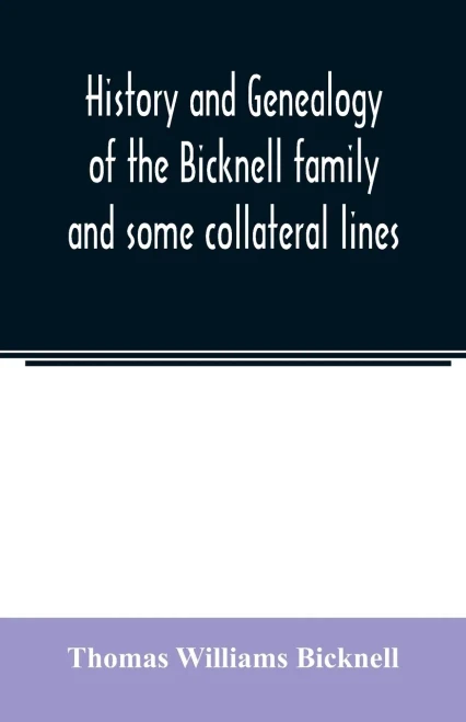 History and genealogy of the Bicknell family and some collateral lines, of Normandy, Great Britain and America. Comprising some ancestors and many ... from Barrington, Somersetshire, England, 1635
