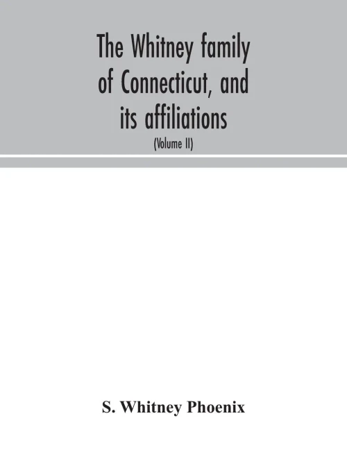 The Whitney family of Connecticut, and its affiliations: being an attempt to trace the descendants, as well in the female as the male lines, of Henry ... of the Whitneys of England (Volume II) - Paperback