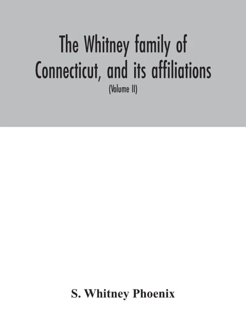 The Whitney family of Connecticut, and its affiliations: being an attempt to trace the descendants, as well in the female as the male lines, of Henry ... of the Whitneys of England (Volume II) - Hardcover