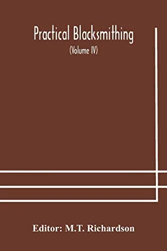 Practical blacksmithing A Collection of Articles Contributed at Different Times by Skilled Workmen to the Columns of The Blacksmith and Wheelwright ... Job of Work to Some of the Most Compl - 9789354177194