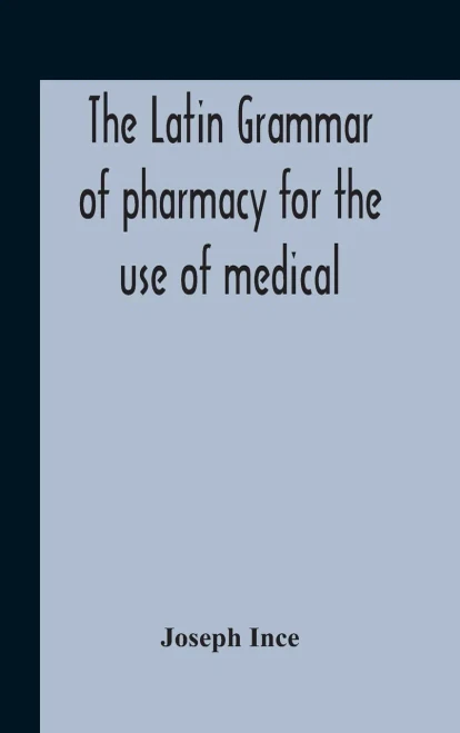 The Latin Grammar Of Pharmacy For The Use Of Medical And Pharmaceutical Students Including The Reading Of Latin Prescriptions, Latin-English And English-Latin Reference Vocabularies And Prosody - Hardcover